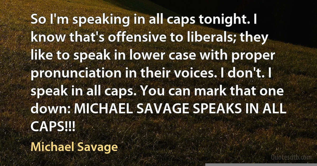 So I'm speaking in all caps tonight. I know that's offensive to liberals; they like to speak in lower case with proper pronunciation in their voices. I don't. I speak in all caps. You can mark that one down: MICHAEL SAVAGE SPEAKS IN ALL CAPS!!! (Michael Savage)