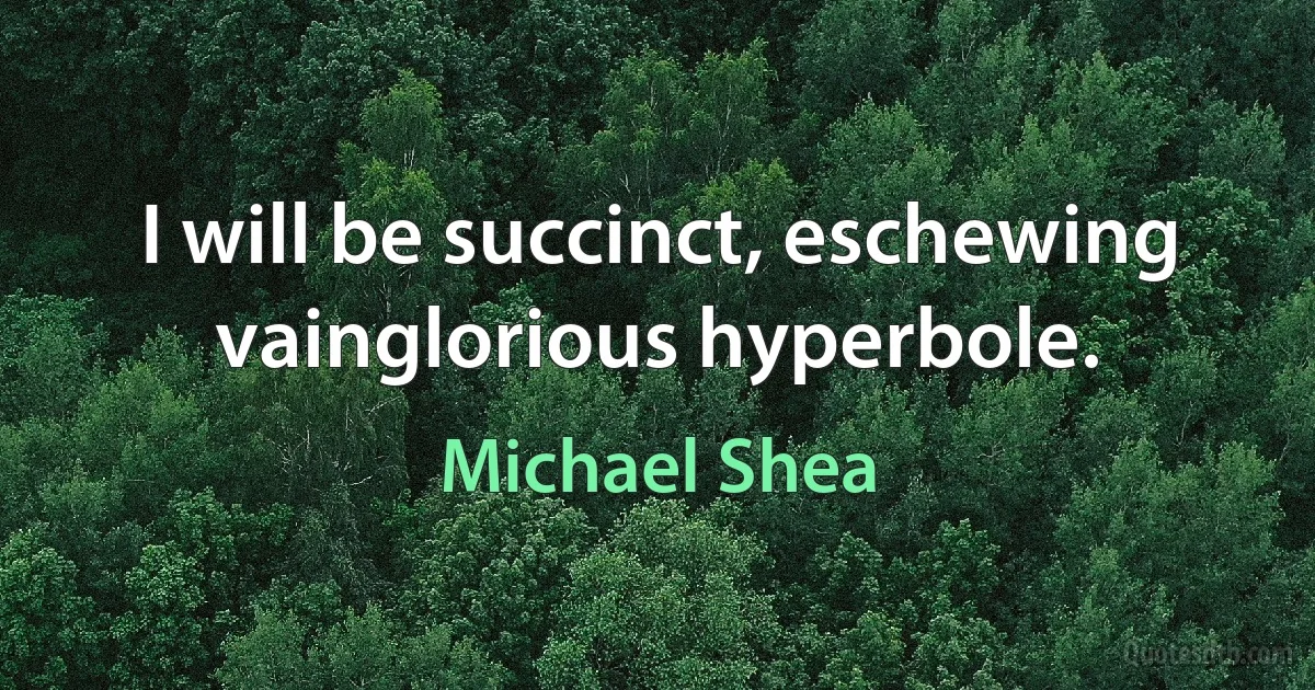 I will be succinct, eschewing vainglorious hyperbole. (Michael Shea)