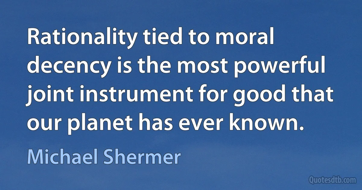 Rationality tied to moral decency is the most powerful joint instrument for good that our planet has ever known. (Michael Shermer)