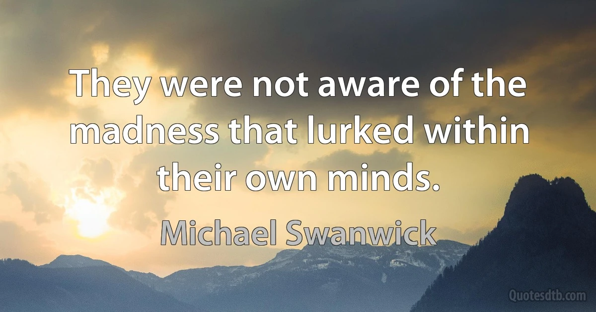 They were not aware of the madness that lurked within their own minds. (Michael Swanwick)