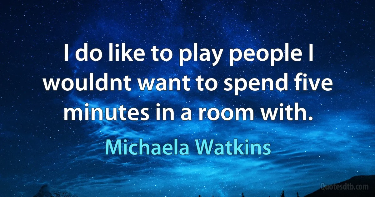 I do like to play people I wouldnt want to spend five minutes in a room with. (Michaela Watkins)