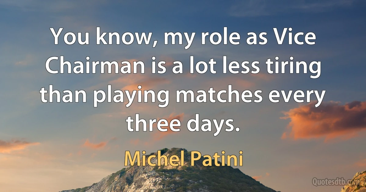 You know, my role as Vice Chairman is a lot less tiring than playing matches every three days. (Michel Patini)