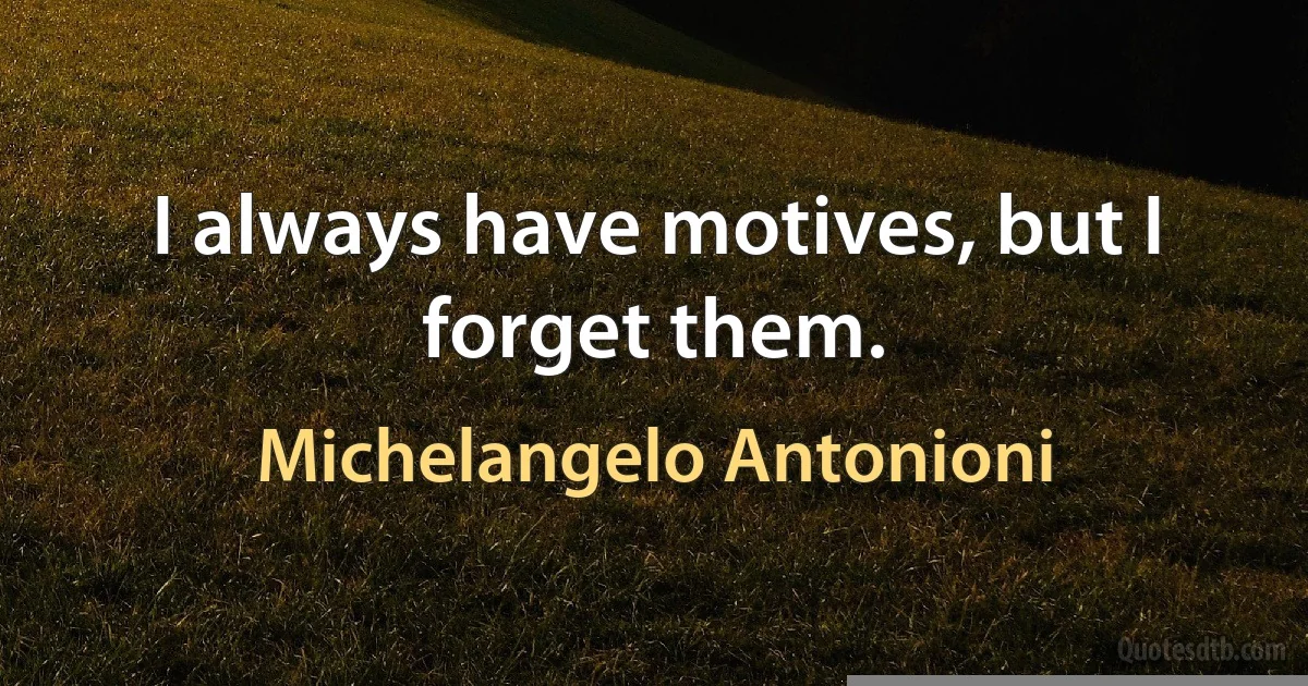 I always have motives, but I forget them. (Michelangelo Antonioni)