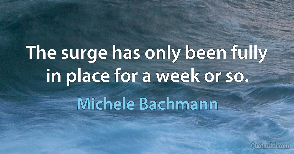 The surge has only been fully in place for a week or so. (Michele Bachmann)