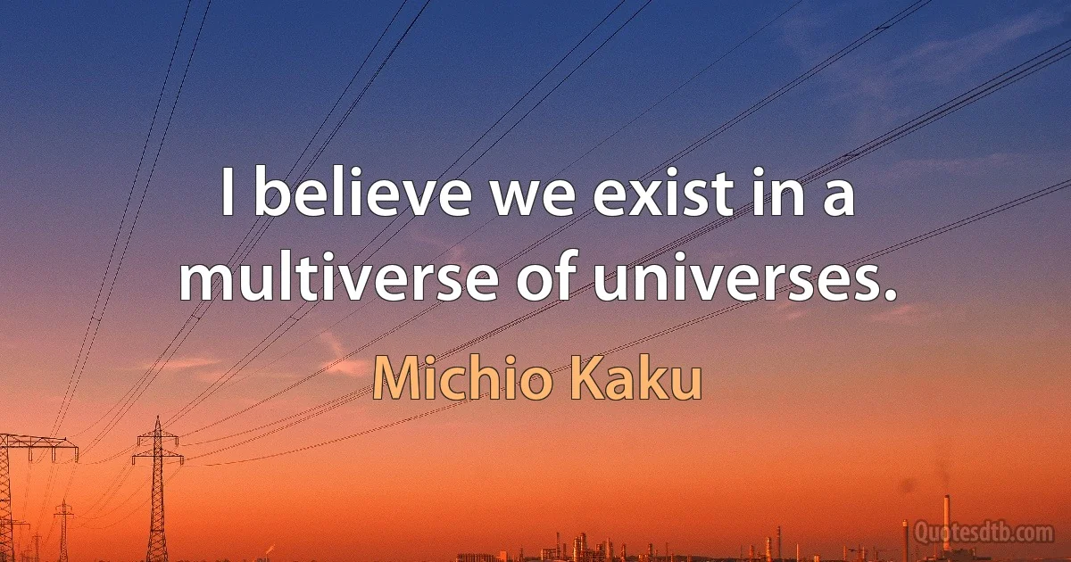 I believe we exist in a multiverse of universes. (Michio Kaku)