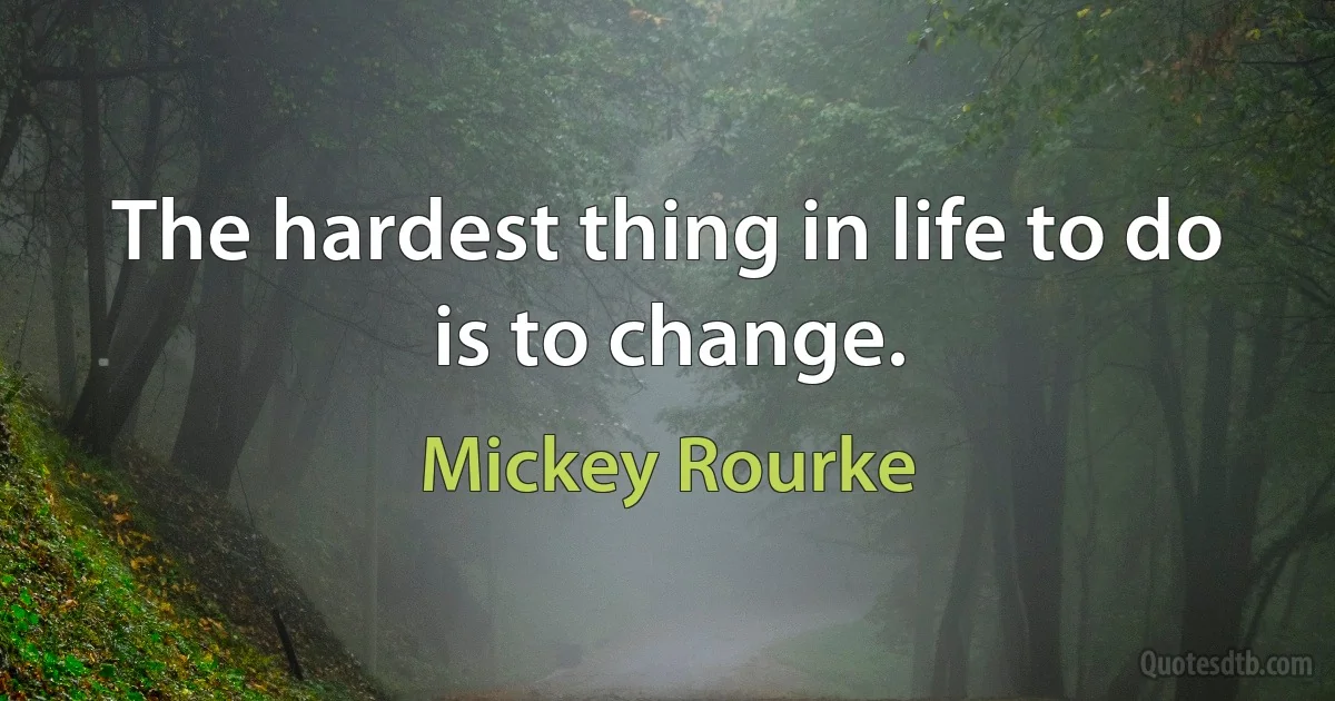 The hardest thing in life to do is to change. (Mickey Rourke)