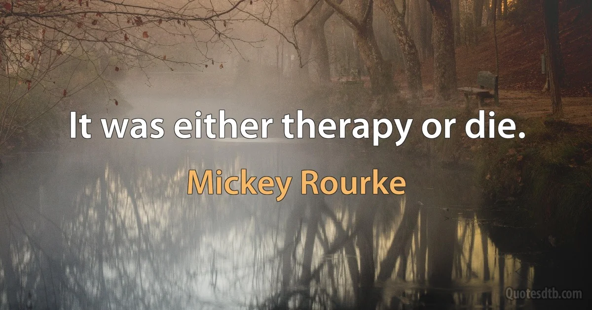 It was either therapy or die. (Mickey Rourke)