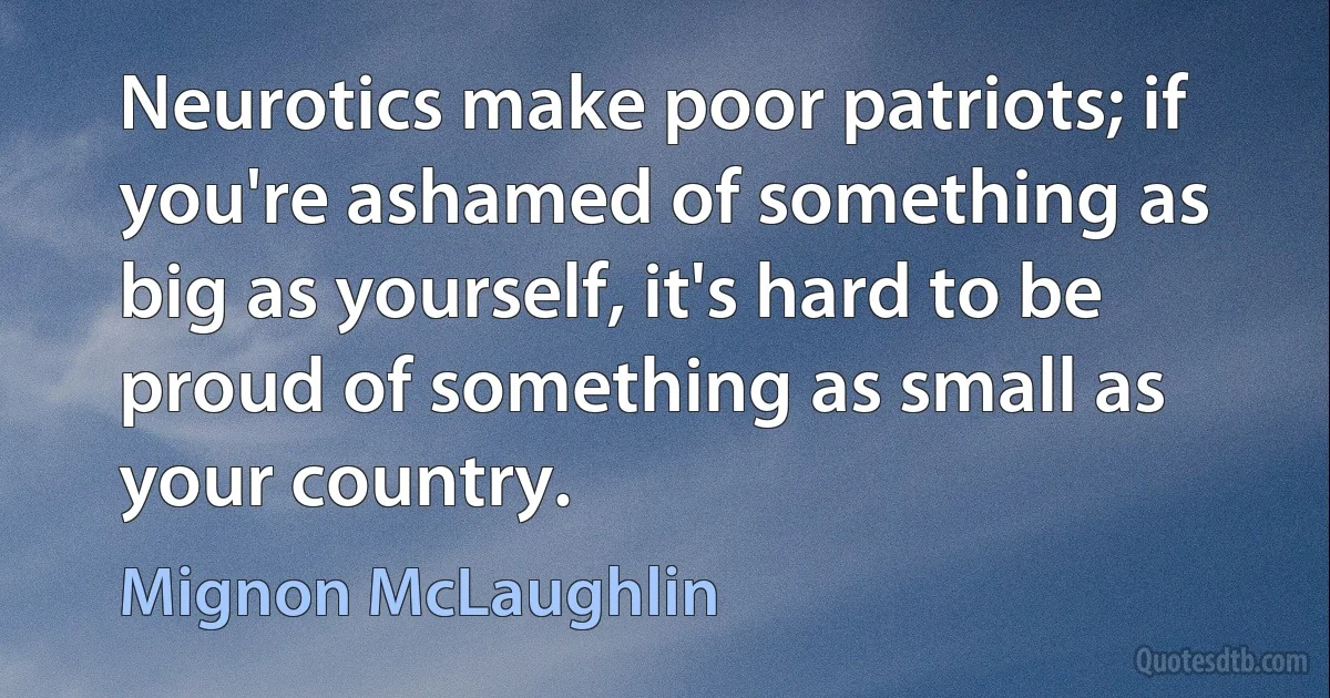 Neurotics make poor patriots; if you're ashamed of something as big as yourself, it's hard to be proud of something as small as your country. (Mignon McLaughlin)