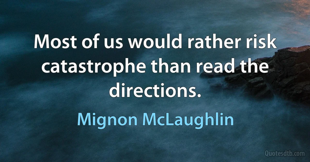 Most of us would rather risk catastrophe than read the directions. (Mignon McLaughlin)