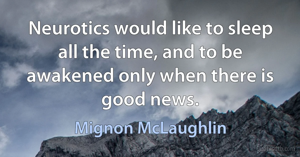 Neurotics would like to sleep all the time, and to be awakened only when there is good news. (Mignon McLaughlin)