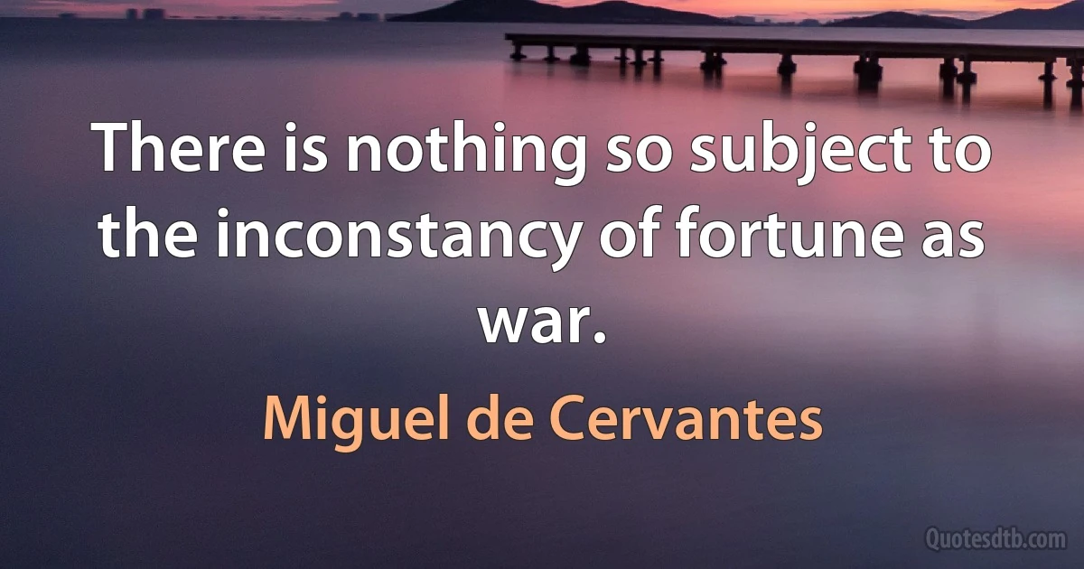 There is nothing so subject to the inconstancy of fortune as war. (Miguel de Cervantes)