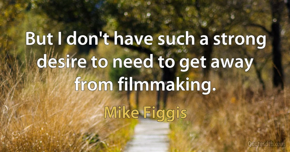 But I don't have such a strong desire to need to get away from filmmaking. (Mike Figgis)