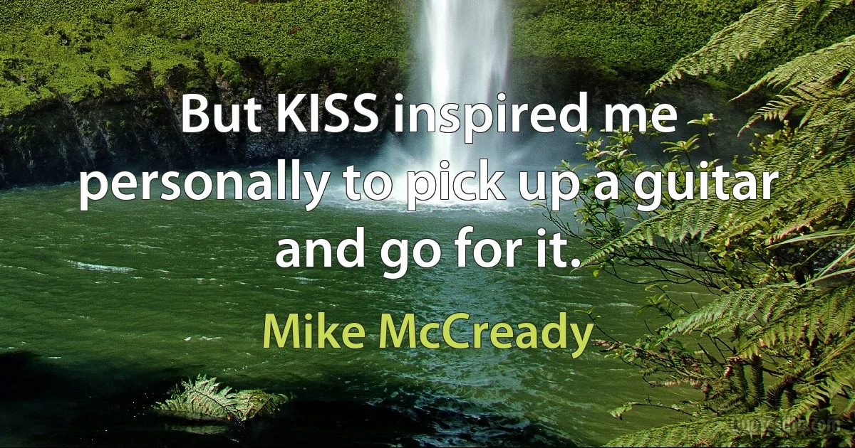 But KISS inspired me personally to pick up a guitar and go for it. (Mike McCready)