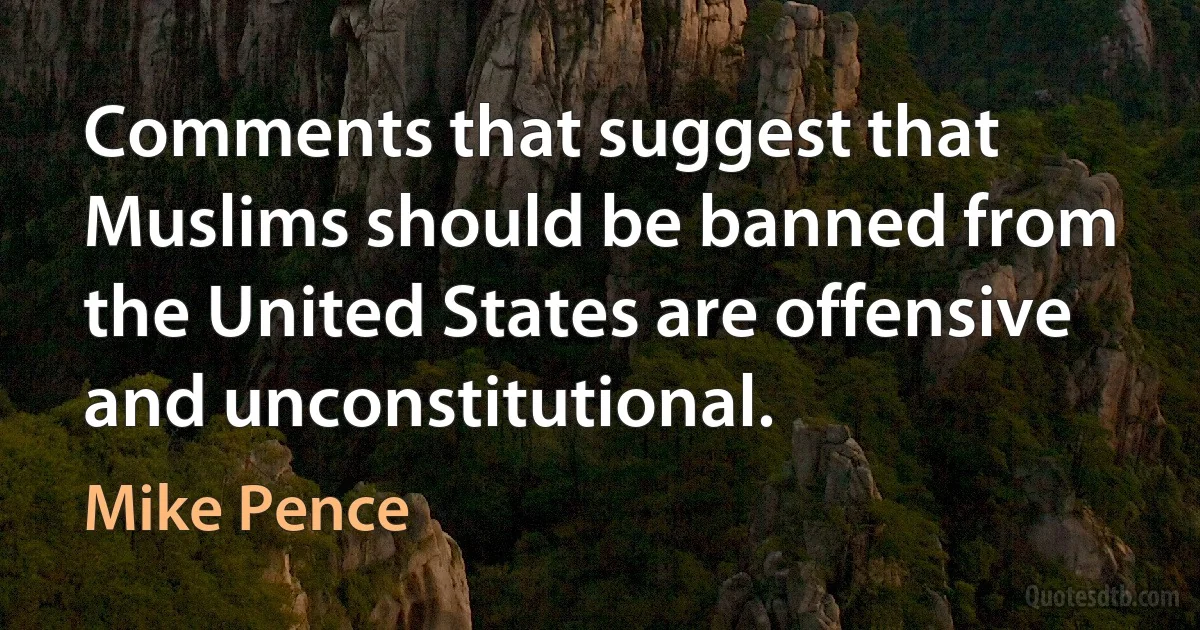 Comments that suggest that Muslims should be banned from the United States are offensive and unconstitutional. (Mike Pence)