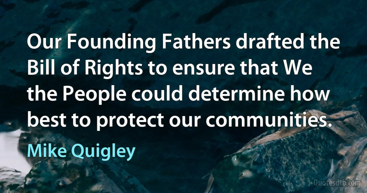 Our Founding Fathers drafted the Bill of Rights to ensure that We the People could determine how best to protect our communities. (Mike Quigley)