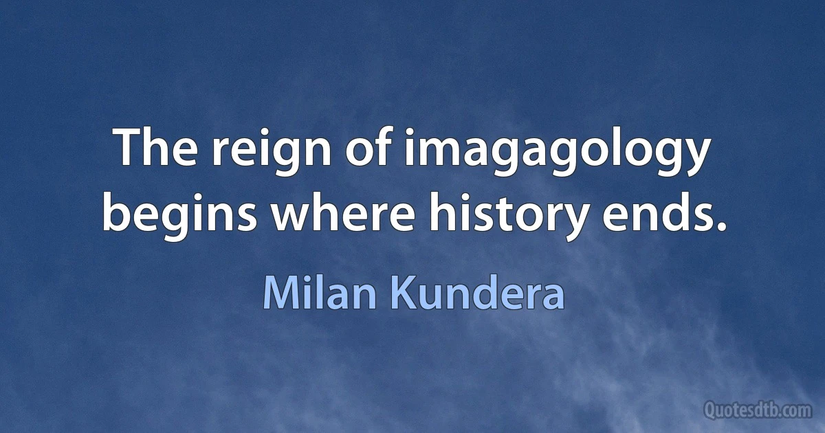 The reign of imagagology begins where history ends. (Milan Kundera)