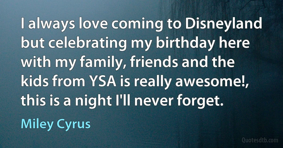 I always love coming to Disneyland but celebrating my birthday here with my family, friends and the kids from YSA is really awesome!, this is a night I'll never forget. (Miley Cyrus)