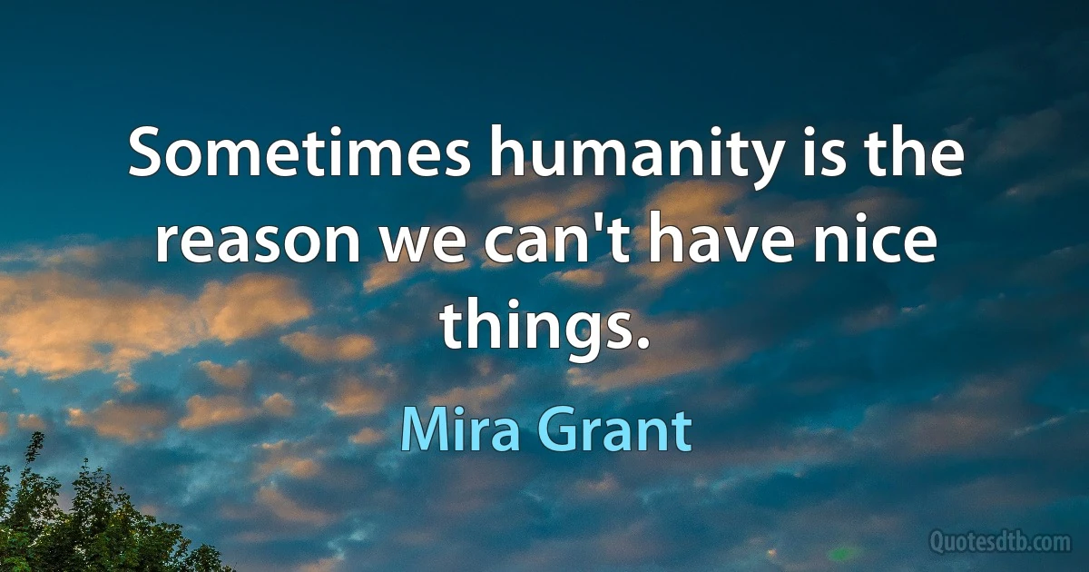 Sometimes humanity is the reason we can't have nice things. (Mira Grant)