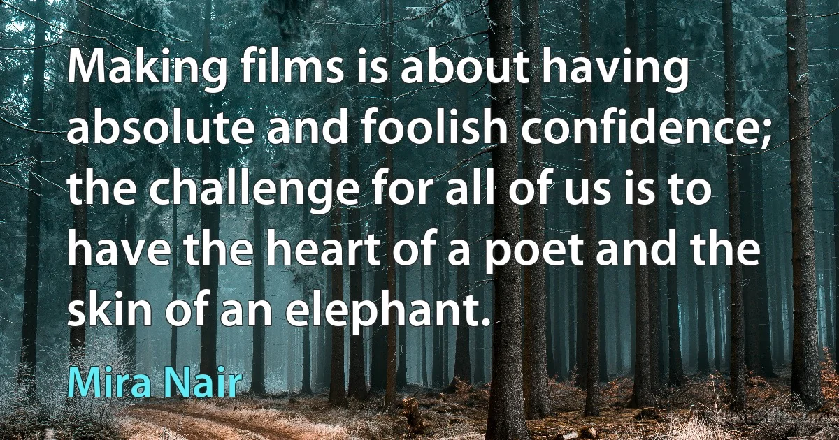 Making films is about having absolute and foolish confidence; the challenge for all of us is to have the heart of a poet and the skin of an elephant. (Mira Nair)