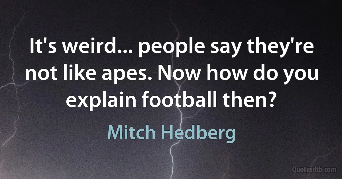 It's weird... people say they're not like apes. Now how do you explain football then? (Mitch Hedberg)