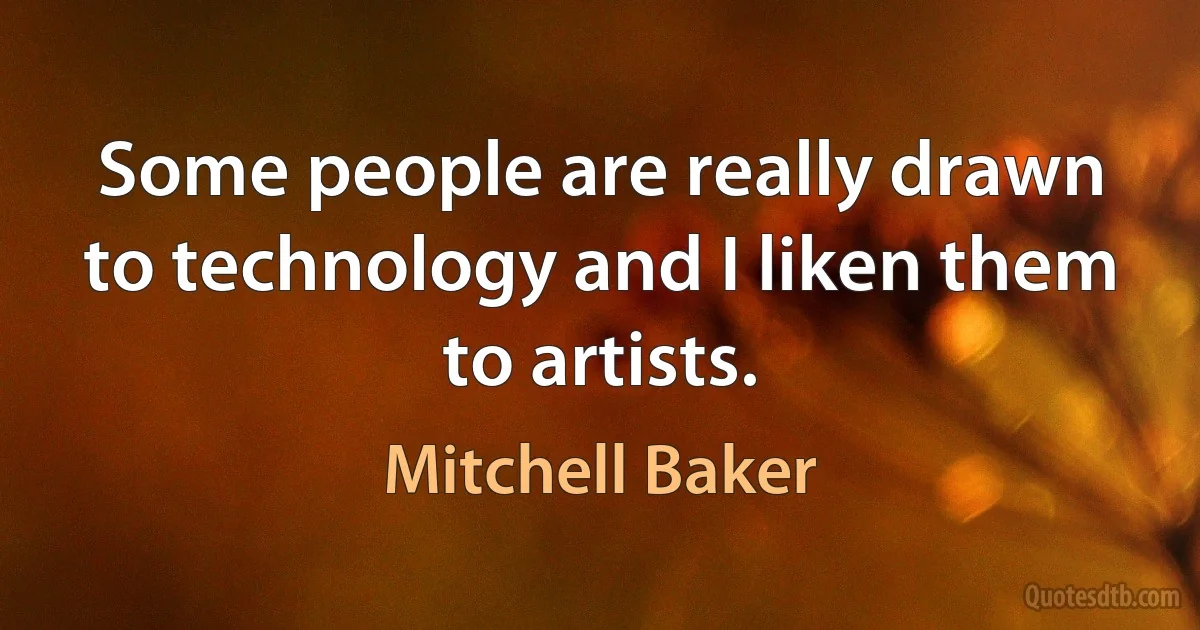 Some people are really drawn to technology and I liken them to artists. (Mitchell Baker)