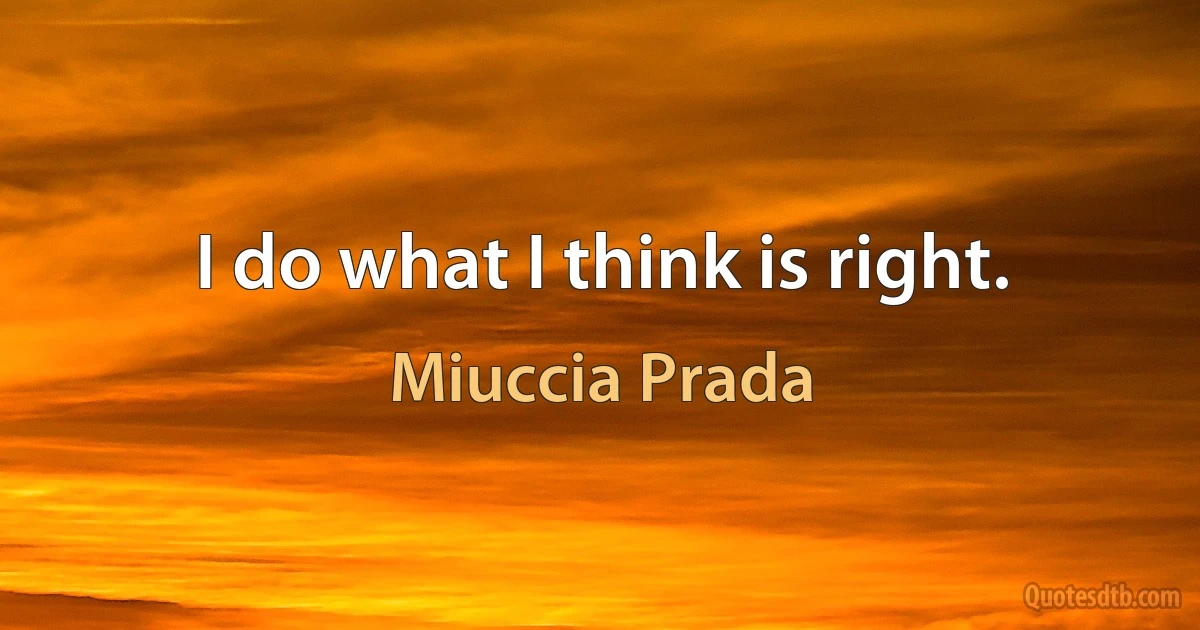 I do what I think is right. (Miuccia Prada)