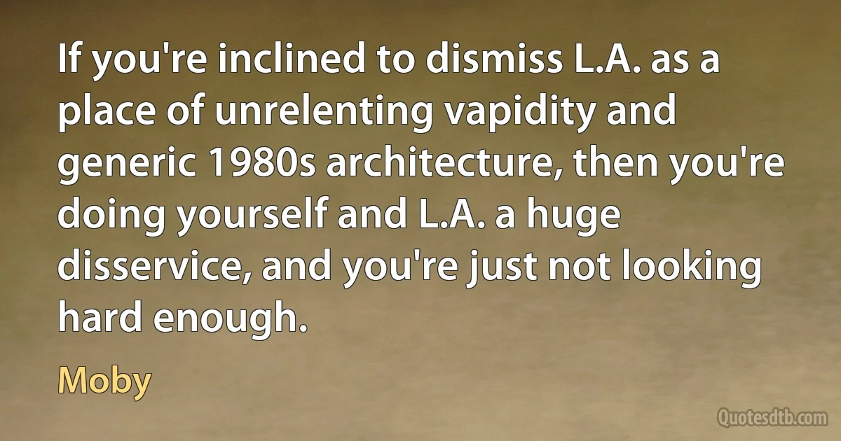 If you're inclined to dismiss L.A. as a place of unrelenting vapidity and generic 1980s architecture, then you're doing yourself and L.A. a huge disservice, and you're just not looking hard enough. (Moby)