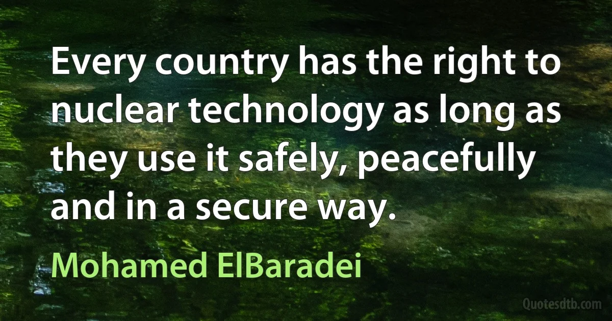 Every country has the right to nuclear technology as long as they use it safely, peacefully and in a secure way. (Mohamed ElBaradei)