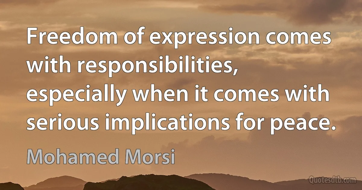 Freedom of expression comes with responsibilities, especially when it comes with serious implications for peace. (Mohamed Morsi)