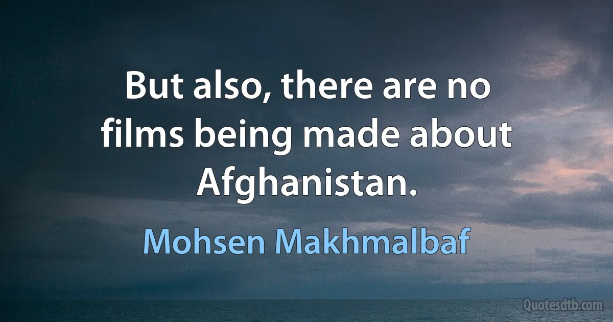 But also, there are no films being made about Afghanistan. (Mohsen Makhmalbaf)