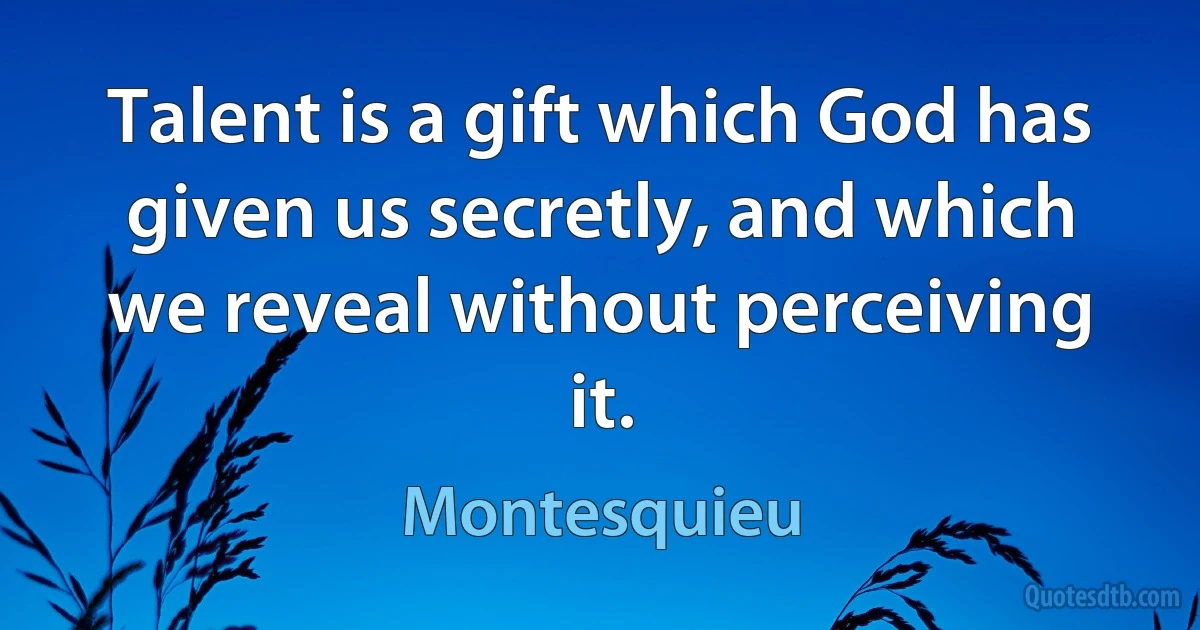 Talent is a gift which God has given us secretly, and which we reveal without perceiving it. (Montesquieu)