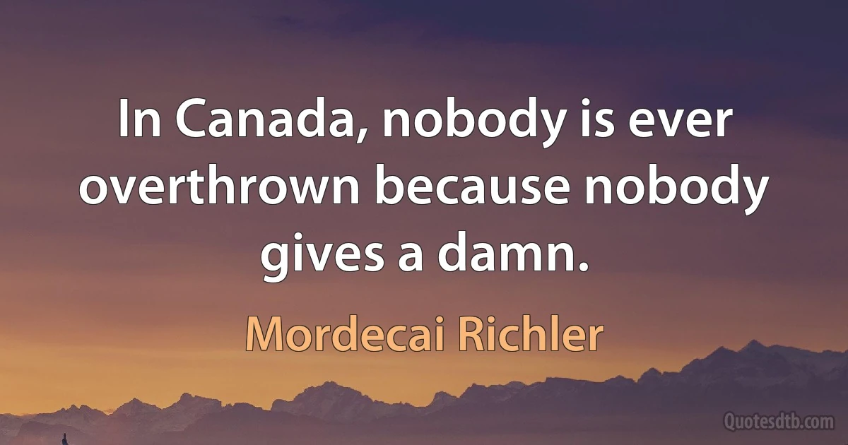 In Canada, nobody is ever overthrown because nobody gives a damn. (Mordecai Richler)