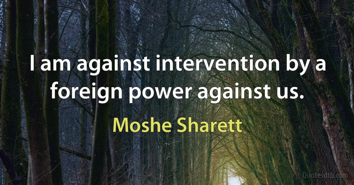 I am against intervention by a foreign power against us. (Moshe Sharett)