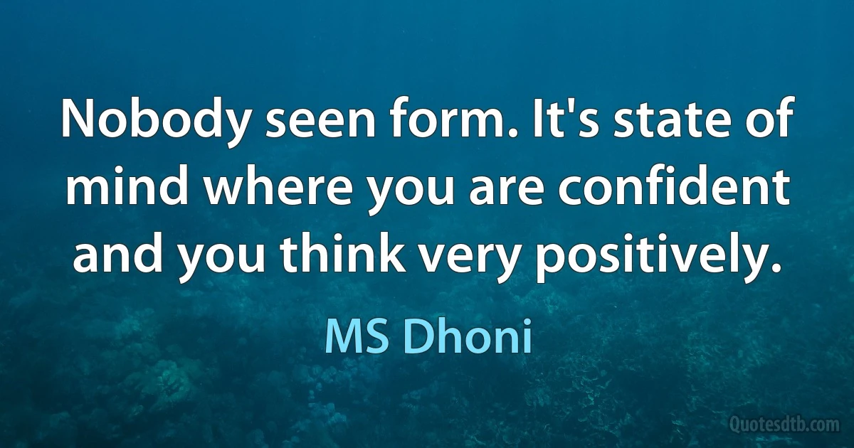 Nobody seen form. It's state of mind where you are confident and you think very positively. (MS Dhoni)