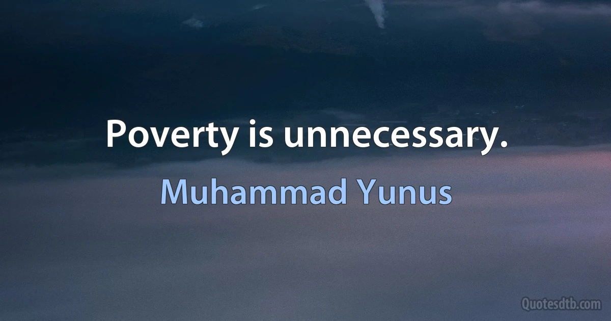 Poverty is unnecessary. (Muhammad Yunus)