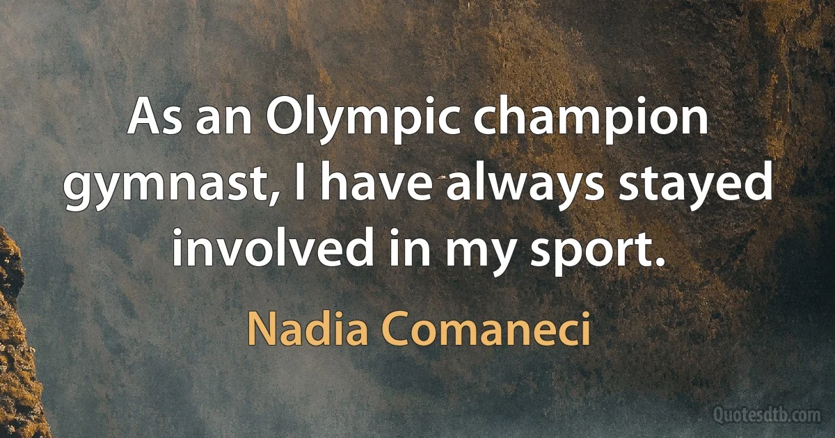 As an Olympic champion gymnast, I have always stayed involved in my sport. (Nadia Comaneci)