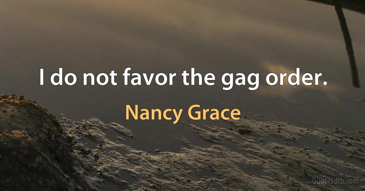 I do not favor the gag order. (Nancy Grace)