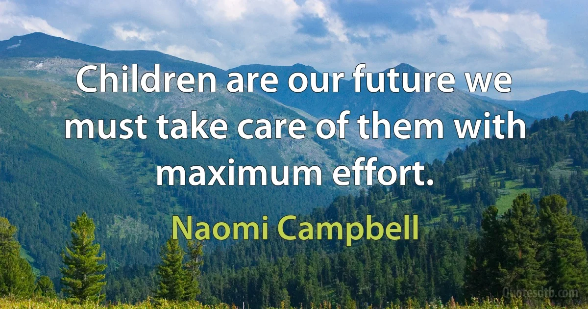 Children are our future we must take care of them with maximum effort. (Naomi Campbell)