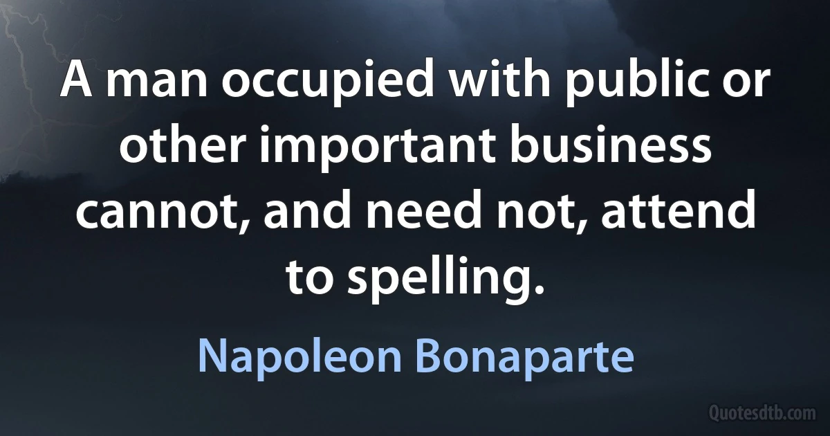 A man occupied with public or other important business cannot, and need not, attend to spelling. (Napoleon Bonaparte)