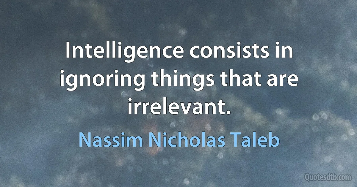 Intelligence consists in ignoring things that are irrelevant. (Nassim Nicholas Taleb)