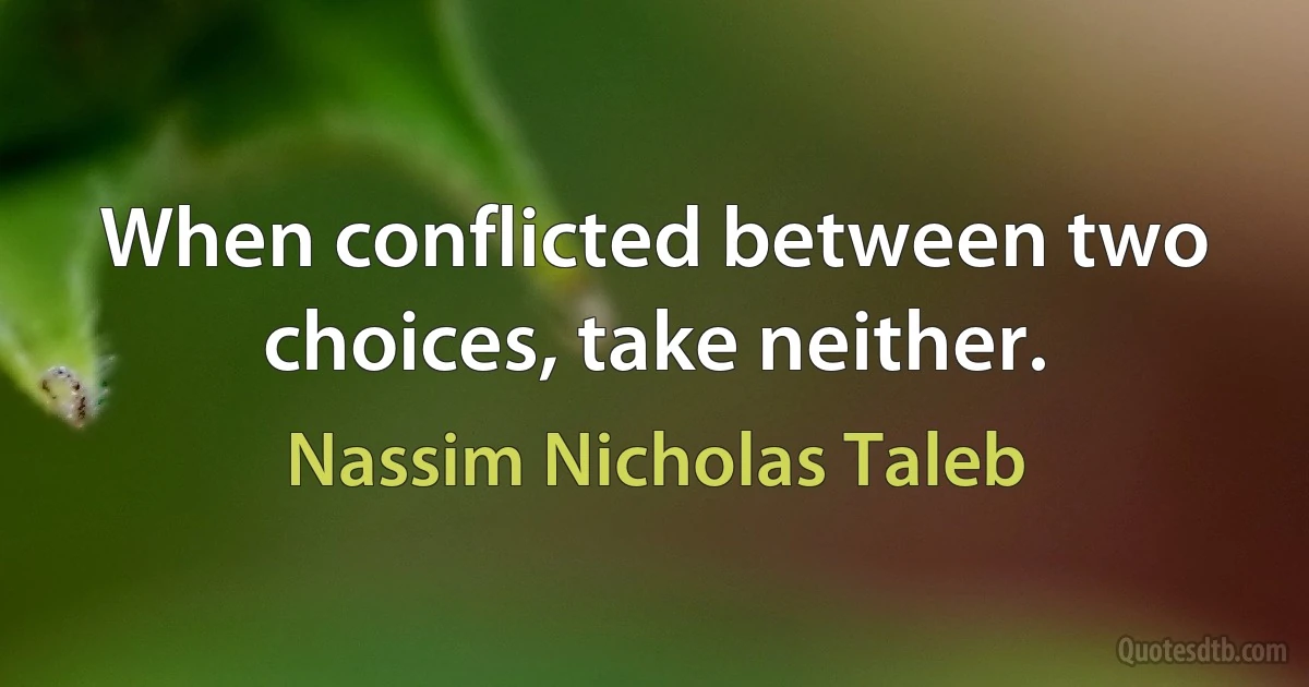 When conflicted between two choices, take neither. (Nassim Nicholas Taleb)