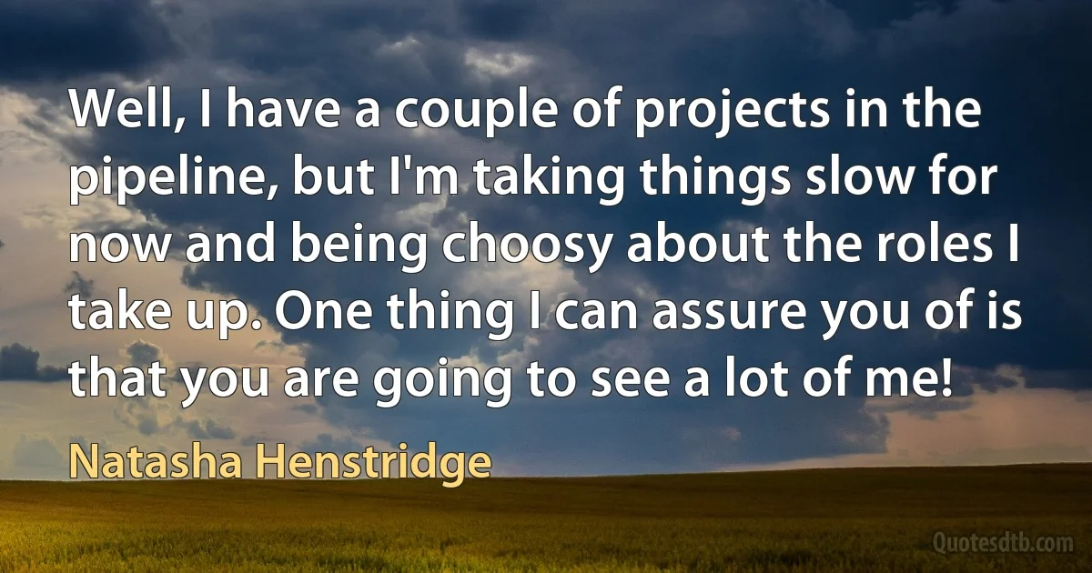 Well, I have a couple of projects in the pipeline, but I'm taking things slow for now and being choosy about the roles I take up. One thing I can assure you of is that you are going to see a lot of me! (Natasha Henstridge)