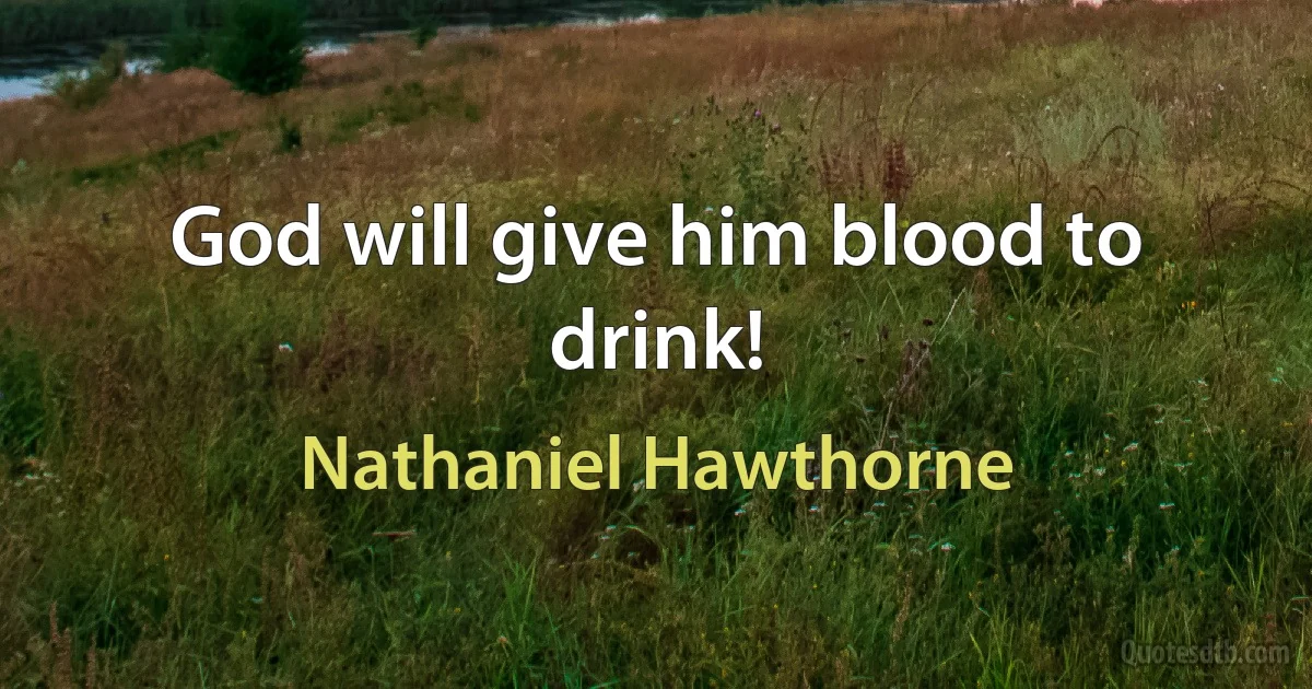 God will give him blood to drink! (Nathaniel Hawthorne)