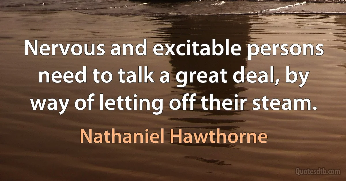 Nervous and excitable persons need to talk a great deal, by way of letting off their steam. (Nathaniel Hawthorne)