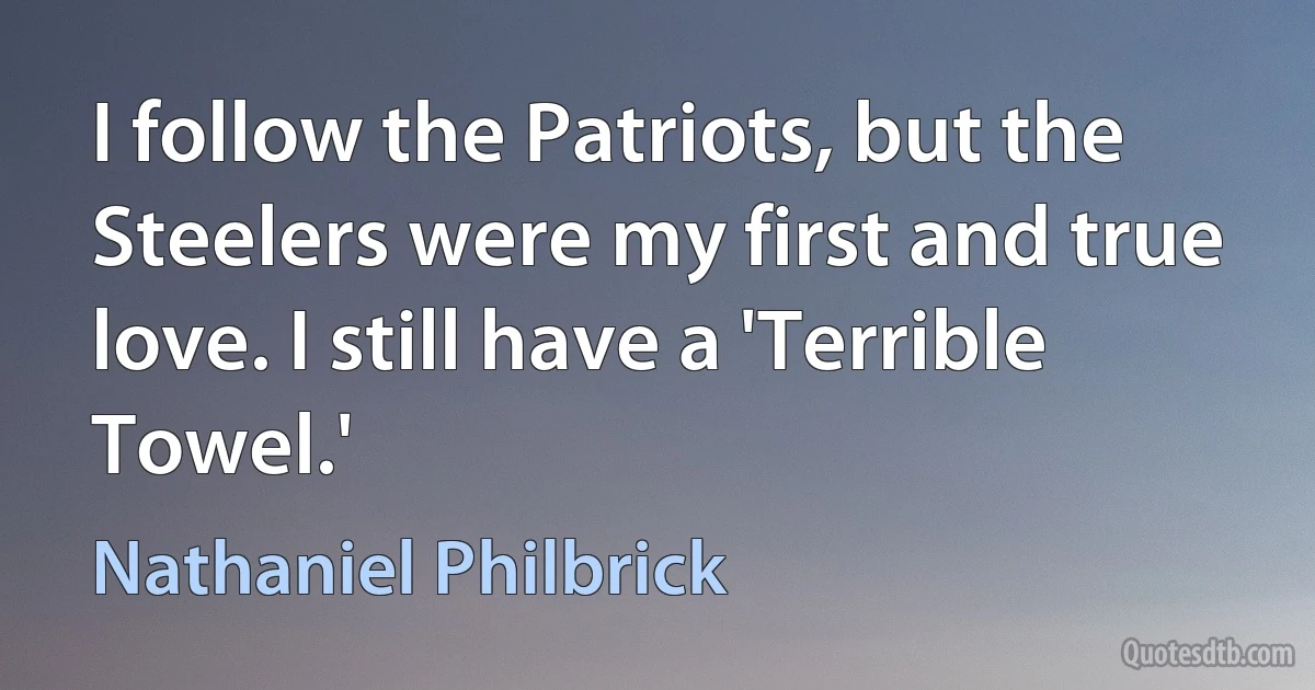 I follow the Patriots, but the Steelers were my first and true love. I still have a 'Terrible Towel.' (Nathaniel Philbrick)