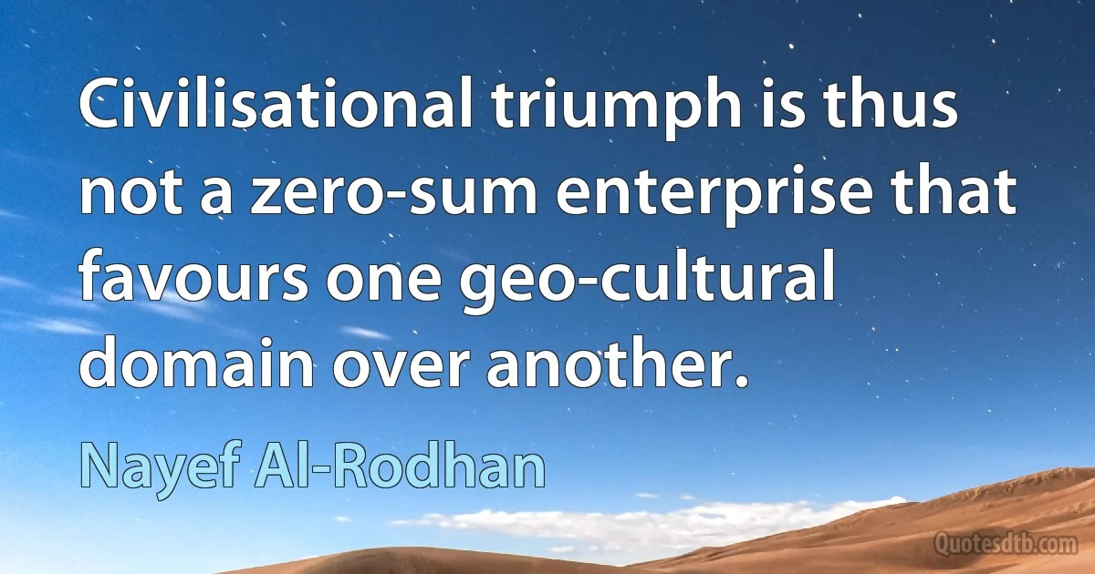 Civilisational triumph is thus not a zero-sum enterprise that favours one geo-cultural domain over another. (Nayef Al-Rodhan)