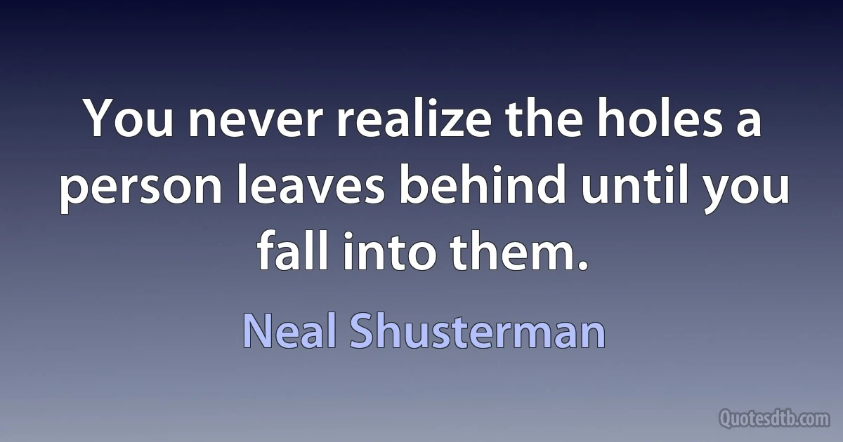 You never realize the holes a person leaves behind until you fall into them. (Neal Shusterman)