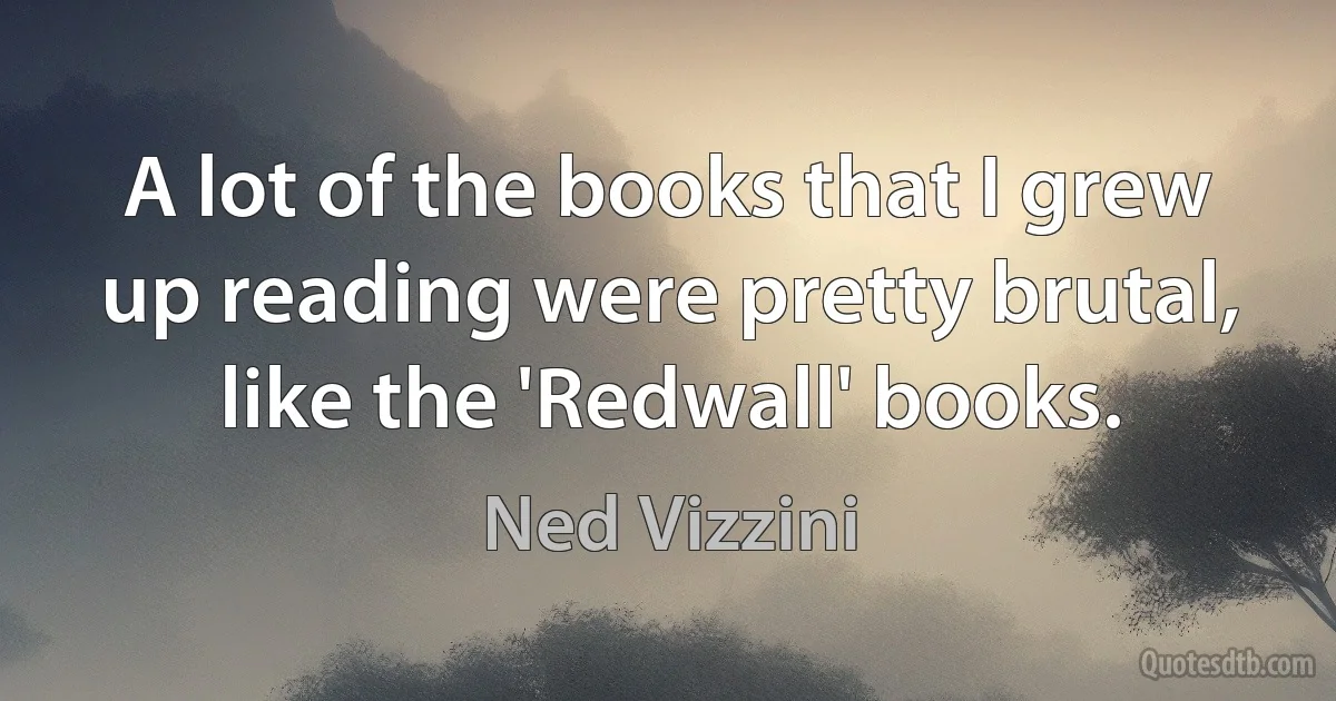 A lot of the books that I grew up reading were pretty brutal, like the 'Redwall' books. (Ned Vizzini)