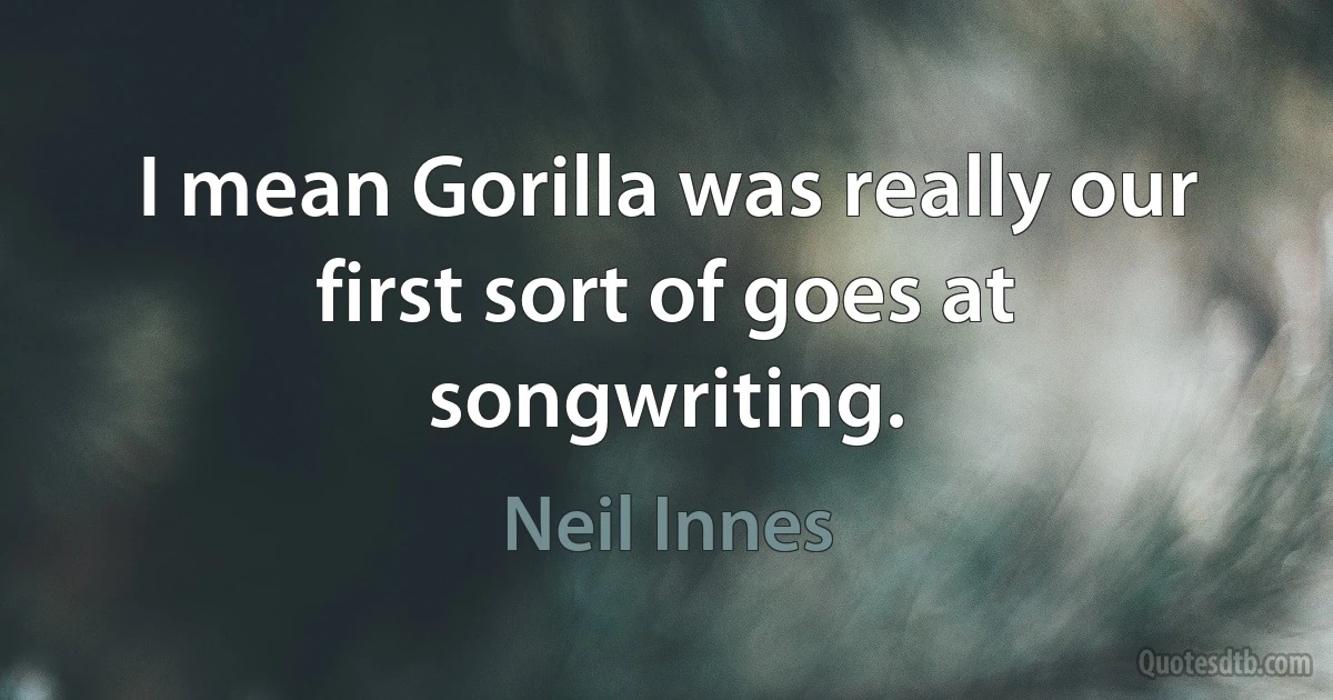 I mean Gorilla was really our first sort of goes at songwriting. (Neil Innes)