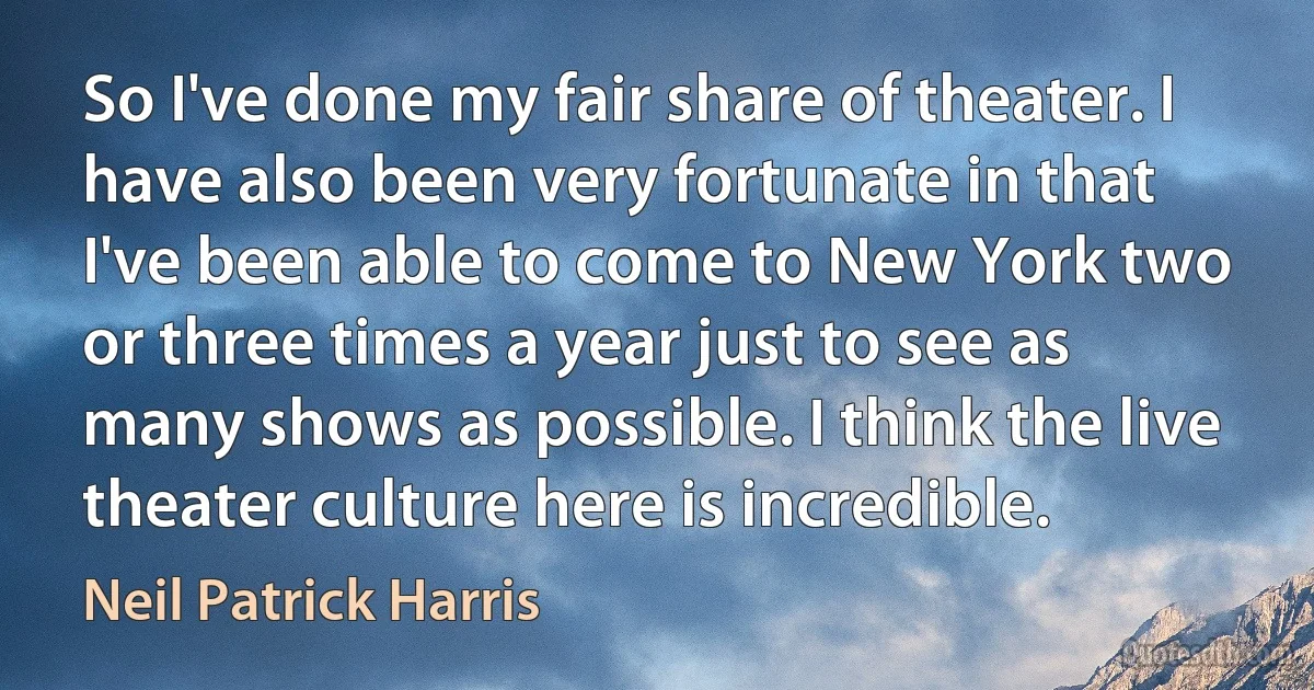 So I've done my fair share of theater. I have also been very fortunate in that I've been able to come to New York two or three times a year just to see as many shows as possible. I think the live theater culture here is incredible. (Neil Patrick Harris)